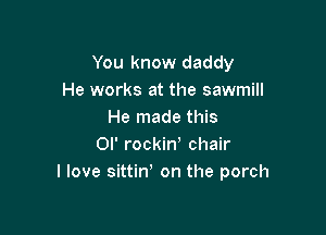 You know daddy
He works at the sawmill

He made this
0l' rockin! chair
I love sittint on the porch