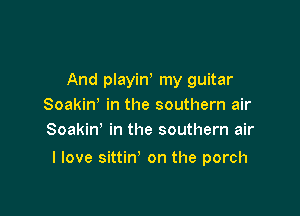 And playint my guitar
Soakint in the southern air
Soakin' in the southern air

I love sittin' on the porch