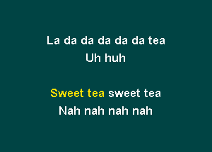 La da da da da da tea
Uh huh

Sweet tea sweet tea
Nah nah nah nah