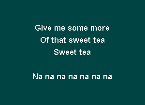 GWemesmnemom
Of that sweet tea
vaeettea

Na na na na na na na