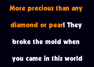 More precious than any
diamond or pearl They
broke the mold when

you came in this world