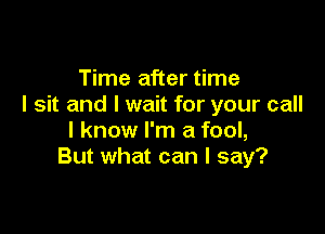 Time after time
I sit and I wait for your call

I know I'm a fool,
But what can I say?