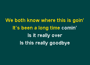 We both know where this is goini
It's been a long time comine

Is it really over
Is this really goodbye