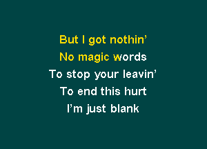 But I got nothin'
No magic words

To stop your IeaviW
To end this hurt
Pm just blank