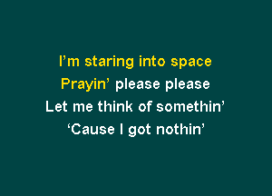 I'm staring into space
Prayiw please please

Let me think of somethiw
Cause I got nothiW