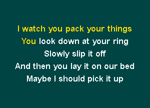 I watch you pack your things
You look down at your ring

Slowly slip it off
And then you lay it on our bed
Maybe I should pick it up