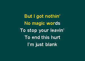 But I got nothin'
No magic words

To stop your IeaviW
To end this hurt
Pm just blank