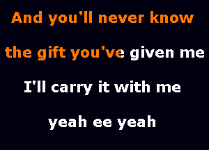 And you'll never know
the gift you've given me
I'll carry it with me

yeah ee yeah