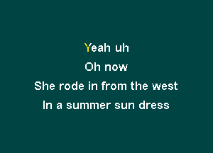 Yeah uh
0h now

She rode in from the west

In a summer sun dress