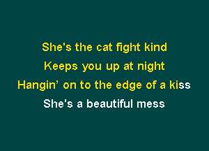 She's the cat fight kind
Keeps you up at night

Hangiw on to the edge of a kiss

She's a beautiful mess