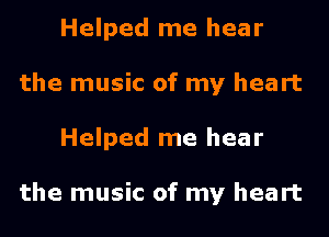 Helped me hear
the music of my heart
Helped me hear

the music of my heart