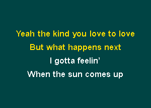 Yeah the kind you love to love
But what happens next
I gotta feelin'

When the sun comes up