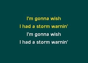 I'm gonna wish
I had a storm warnin'

I'm gonna wish

I had a storm warniw