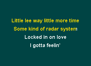 Little lee way little more time

Some kind of radar system

Locked in on love
I gotta feelin