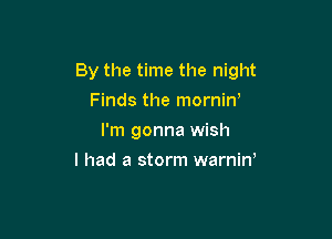 By the time the night

Finds the mornin'
I'm gonna wish
I had a storm warniw
