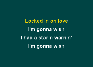 Locked in on love
I'm gonna wish
I had a storm warniw

I'm gonna wish