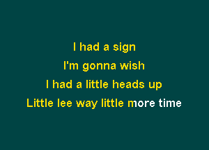 I had a sign
I'm gonna wish

I had a little heads up

Little lee way little more time