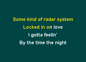 Some kind of radar system
Locked in on love
I gotta feelin'

By the time the night