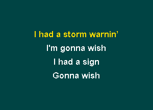 I had a storm warnin,
I'm gonna wish

I had a sign

Gonna wish