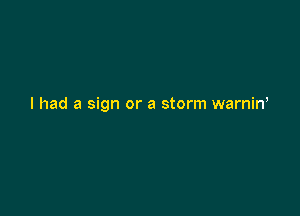 I had a sign or a storm warnin,