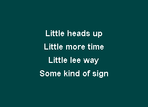 Little heads up
Little more time
Little lee way

Some kind of sign