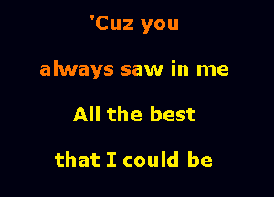 'Cuz you

always saw in me

All the best

that I could be