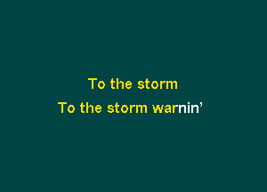 To the storm

To the storm warniw