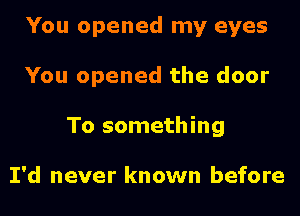 You opened my eyes

You opened the door

To something

I'd never known before