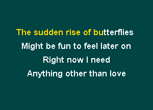 The sudden rise of butterflies
Might be fun to feel later on
Right now I need

Anything other than love