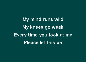 My mind runs wild
My knees go weak

Every time you look at me

Please let this be