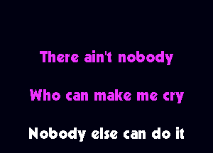 There ain't nobody

Who can make me cry

Nobody else can do it