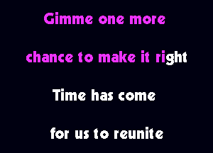 Gimme one more

chance to make it right

Time has come

for us to reunite