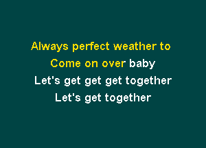 Always perfect weather to
Come on over baby

Let's get get get together
Let's get together
