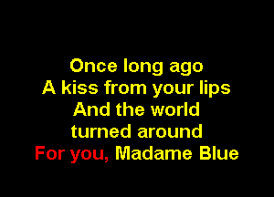 Once long ago
A kiss from your lips

And the world
turned around
For you, Madame Blue