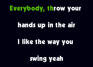 Everybody, throw your

hands up in the air

I like the way you

swing yeah