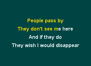 People pass by
They don't see me here
And if they do

They wish I would disappear