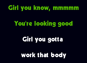 Girl you know, mmmmm

You're looking good

Girl you gotta

work that body