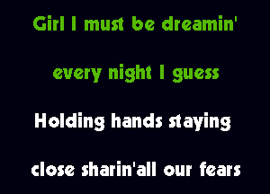 Girl I must be dreamin'
every night I guess
Holding hands slaving

close sharin'all our fears