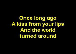 Once long ago
A kiss from your lips

And the world
turned around