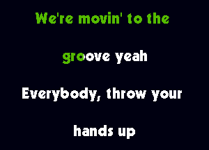 We're movin' to the

groove yeah

Everybody, throw your

hands up
