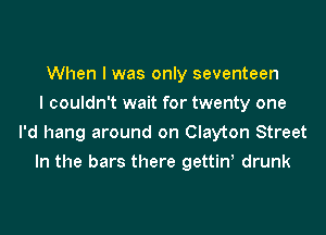 When I was only seventeen
I couldn't wait for twenty one

I'd hang around on Clayton Street
In the bars there gettiw drunk