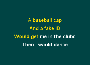A baseball cap
And a fake ID

Would get me in the clubs

Then I would dance