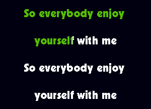 So everybody enioy

yourself with me

So everybody cniov

yourself with me