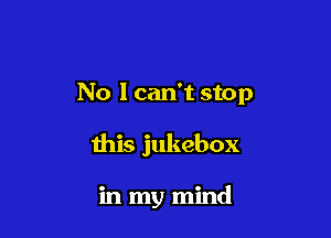 No I can't stop

this jukebox

in my mind