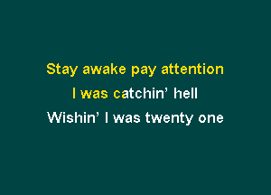 Stay awake pay attention
I was catchiw hell

Wishin' I was twenty one