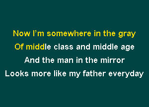 Now Pm somewhere in the gray
0f middle class and middle age
And the man in the mirror
Looks more like my father everyday