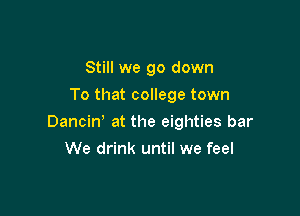 Still we go down
To that college town

Dancine at the eighties bar

We drink until we feel