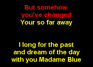 But somehow
you've changed
Your so far away

I long for the past
and dream of the day
with you Madame Blue
