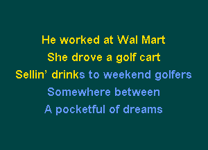 He worked at Wal Mart
She drove a golf cart

Sellin drinks to weekend golfers
Somewhere between
A pocketful of dreams