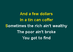 And a few dollars
In a tin can coffer

Sometimes the rich ain't wealthy
The poor ain't broke
You got to fund